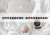 软件开发是程序猿吗（软件开发是程序员吗）